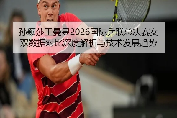 孙颖莎王曼昱2026国际乒联总决赛女双数据对比深度解析与技术发展趋势