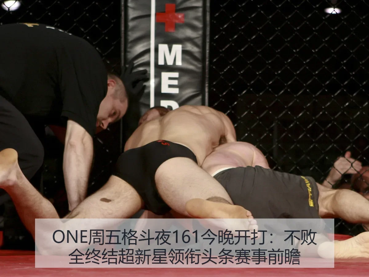 ONE周五格斗夜161今晚开打:不败全终结超新星领衔头条赛事前瞻